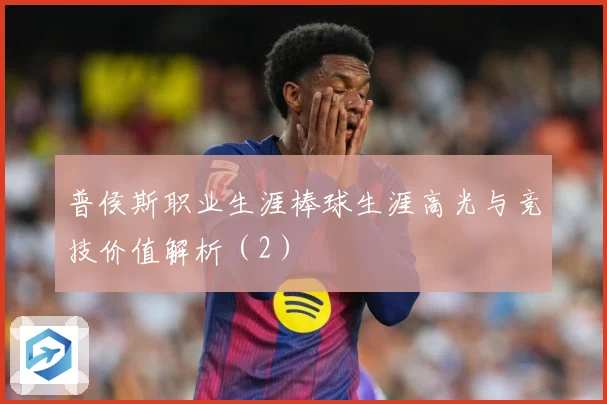 普侯斯职业生涯棒球生涯高光与竞技价值解析（2）