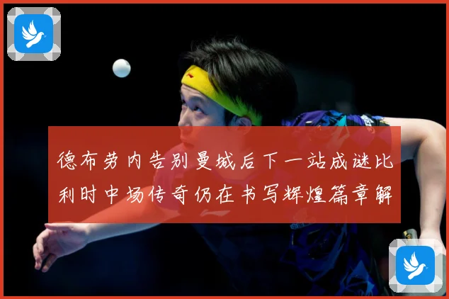 德布劳内告别曼城后下一站成谜比利时中场传奇仍在书写辉煌篇章解析