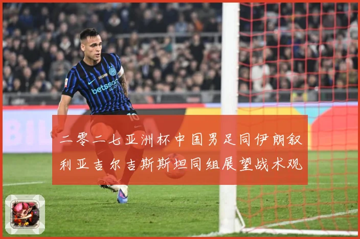 二零二七亚洲杯中国男足同伊朗叙利亚吉尔吉斯斯坦同组展望战术观察