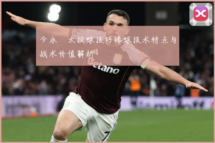 今永昇太投球技巧棒球技术特点与战术价值解析
