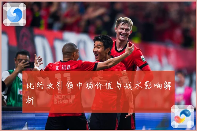 比约坎引领中场价值与战术影响解析