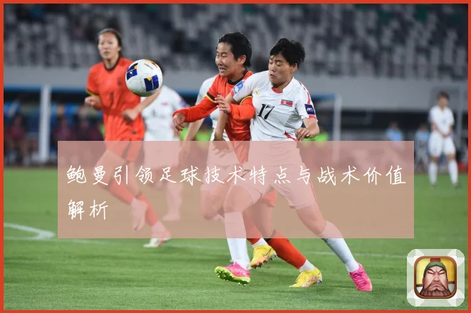鲍曼引领足球技术特点与战术价值解析
