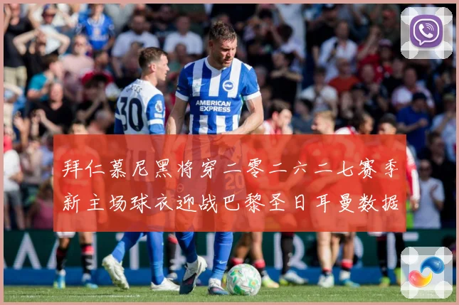 拜仁慕尼黑将穿二零二六二七赛季新主场球衣迎战巴黎圣日耳曼数据研判