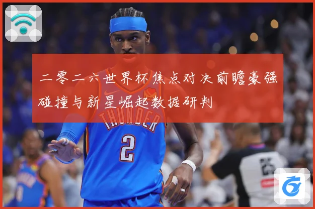 二零二六世界杯焦点对决前瞻豪强碰撞与新星崛起数据研判