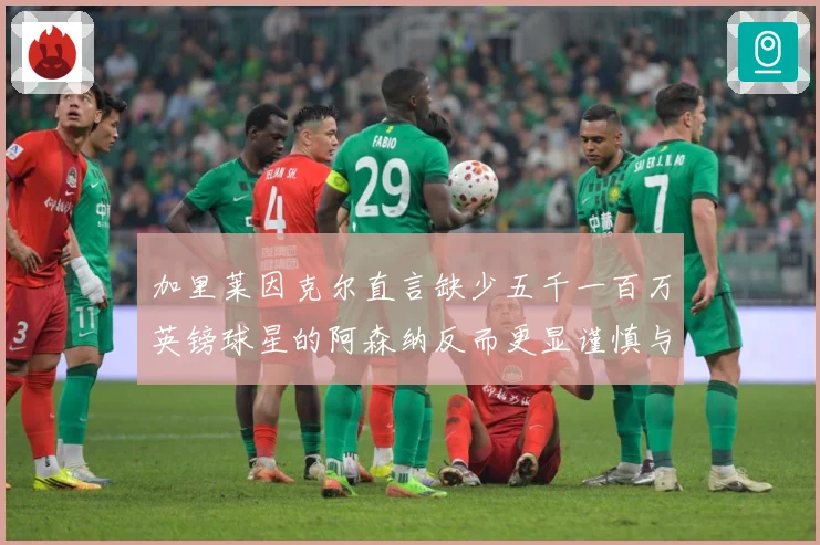 加里莱因克尔直言缺少五千一百万英镑球星的阿森纳反而更显谨慎与战术观察