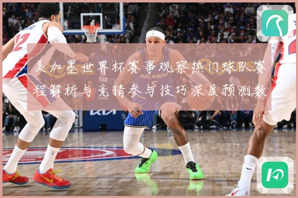 美加墨世界杯赛事观察热门球队赛程解析与竞猜参与技巧深度预测数据研判
