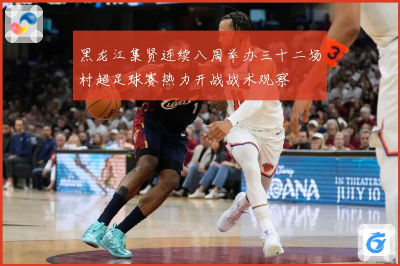 黑龙江集贤连续八周举办三十二场村超足球赛热力开战战术观察