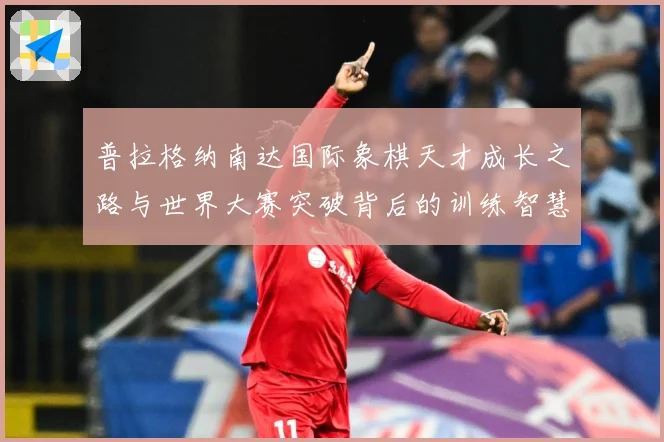 普拉格纳南达国际象棋天才成长之路与世界大赛突破背后的训练智慧与竞技传奇