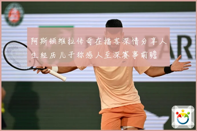 阿斯顿维拉传奇在播客深情分享人生经历儿子称感人至深赛事前瞻