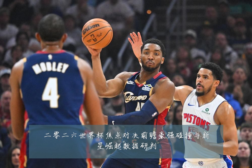 二零二六世界杯焦点对决前瞻豪强碰撞与新星崛起数据研判