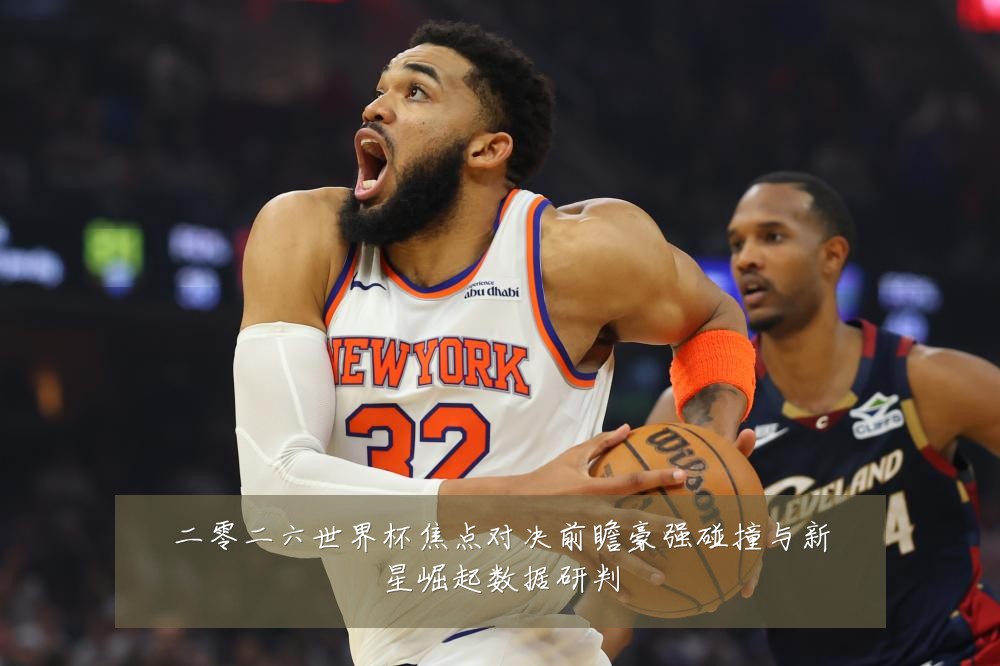 二零二六世界杯焦点对决前瞻豪强碰撞与新星崛起数据研判
