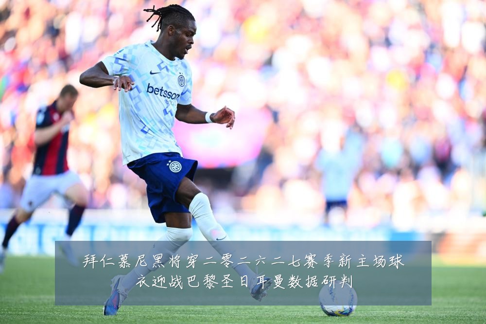 拜仁慕尼黑将穿二零二六二七赛季新主场球衣迎战巴黎圣日耳曼数据研判
